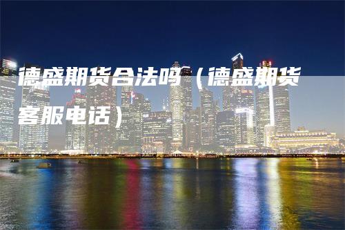 德盛期货合法吗（德盛期货客服电话）