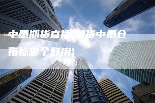 中量期货直播(期货中量仓指标哪个好用)