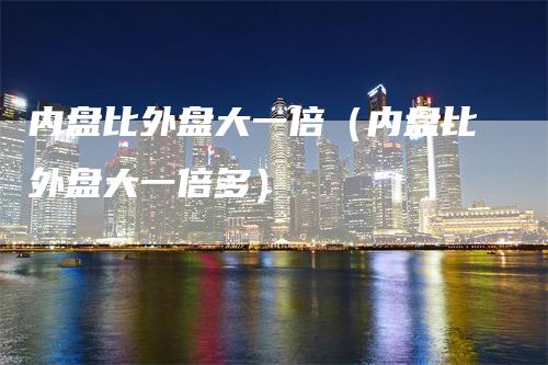 内盘比外盘大一倍（内盘比外盘大一倍多）