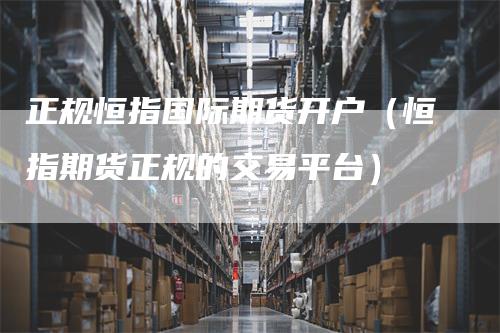 正规恒指国际期货开户（恒指期货正规的交易平台）