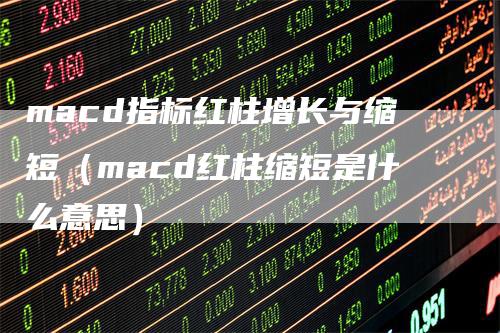 macd指标红柱增长与缩短（macd红柱缩短是什么意思）