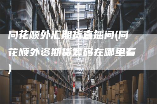 同花顺外汇期货直播间(同花顺外资期货筹码在哪里看)