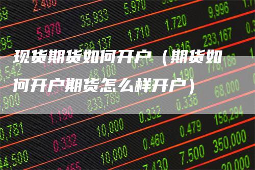 现货期货如何开户（期货如何开户期货怎么样开户）