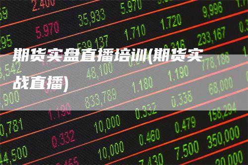 期货实盘直播培训(期货实战直播)