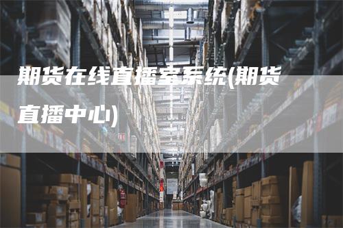 期货在线直播室系统(期货直播中心)