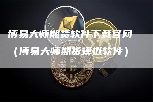博易大师期货软件下载官网（博易大师期货模拟软件）