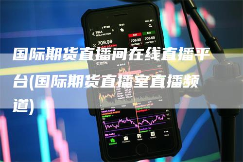 国际期货直播间在线直播平台(国际期货直播室直播频道)