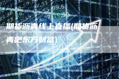 期货沥青线上直播(期货沥青吧东方财富)
