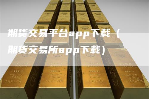 期货交易平台app下载（期货交易所app下载）