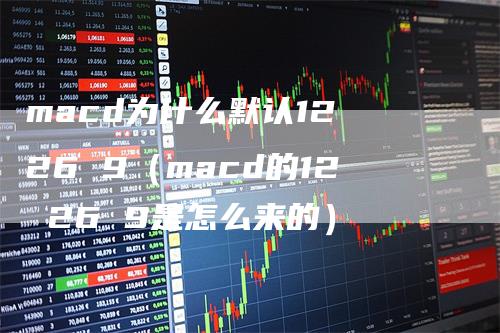 macd为什么默认12 26 9（macd的12 26 9是怎么来的）