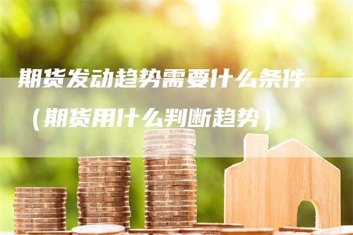 期货发动趋势需要什么条件（期货用什么判断趋势）