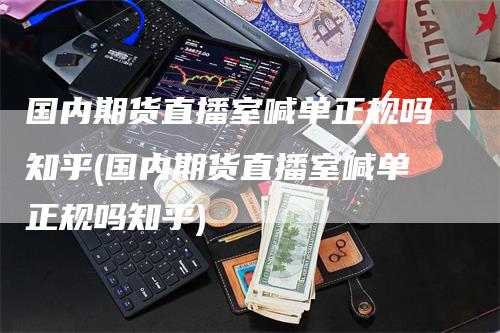 国内期货直播室喊单正规吗知乎(国内期货直播室喊单正规吗知乎)