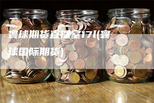 寰球期货直播室17l(寰球国际期货)