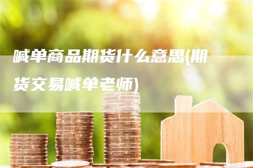 喊单商品期货什么意思(期货交易喊单老师)