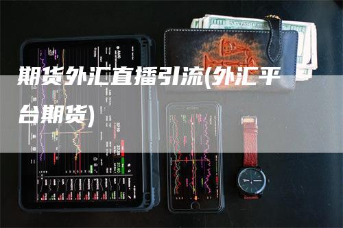 期货外汇直播引流(外汇平台期货)