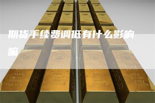 期货手续费调低有什么影响嘛