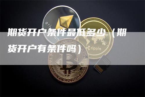 期货开户条件最低多少（期货开户有条件吗）