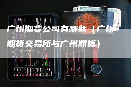 广州期货公司有哪些（广州期货交易所与广州期货）