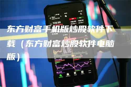 东方财富手机版炒股软件下载（东方财富炒股软件电脑版）