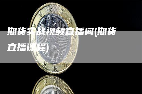 期货实战视频直播间(期货直播课程)