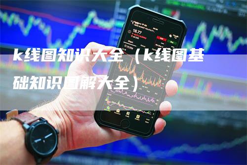 k线图知识大全（k线图基础知识图解大全）