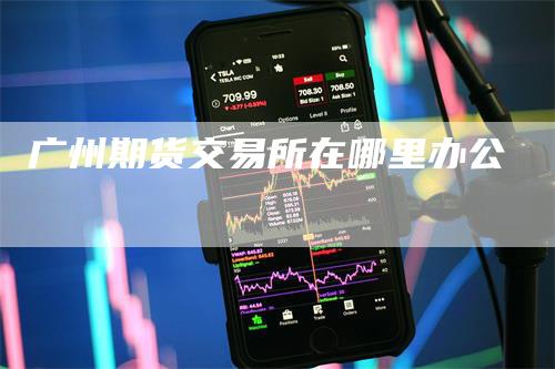 广州期货交易所在哪里办公