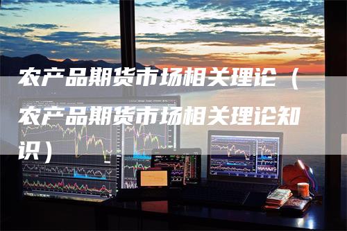 农产品期货市场相关理论（农产品期货市场相关理论知识）