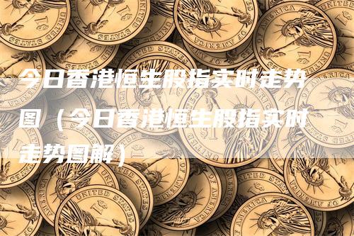 今日香港恒生股指实时走势图（今日香港恒生股指实时走势图解）