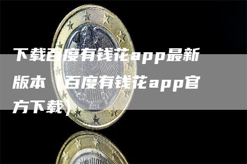 下载百度有钱花app最新版本（百度有钱花app官方下载）