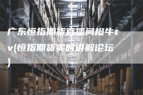 广东恒指期货直播间橙牛tv(恒指期货实时讲解论坛)