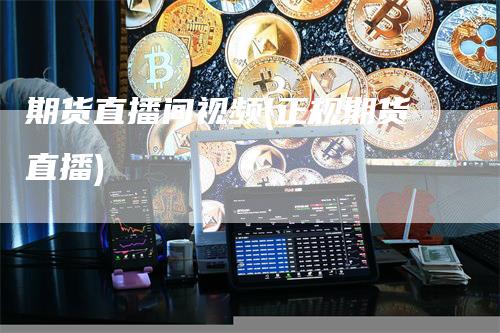 期货直播间视频(正规期货直播)
