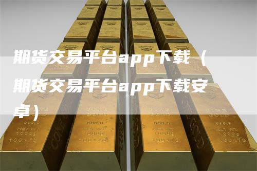 期货交易平台app下载（期货交易平台app下载安卓）