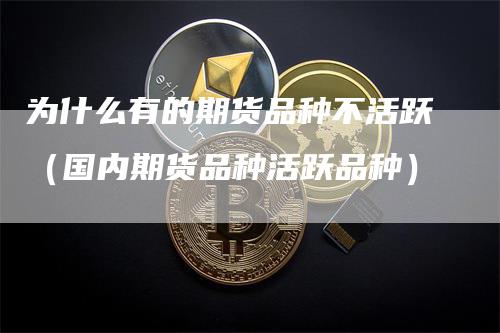 为什么有的期货品种不活跃（国内期货品种活跃品种）