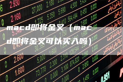 macd即将金叉（macd即将金叉可以买入吗）