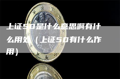 上证50是什么意思啊有什么用处（上证50有什么作用）