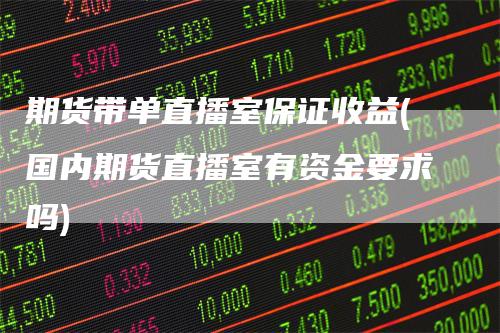 期货带单直播室保证收益(国内期货直播室有资金要求吗)