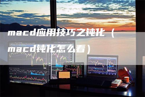 macd应用技巧之钝化（macd钝化怎么看）