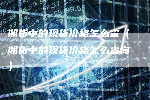期货中的现货价格怎么查（期货中的现货价格怎么查询）