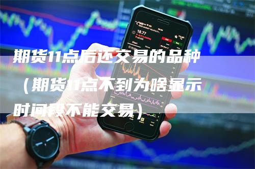 期货11点后还交易的品种（期货11点不到为啥显示时间段不能交易）