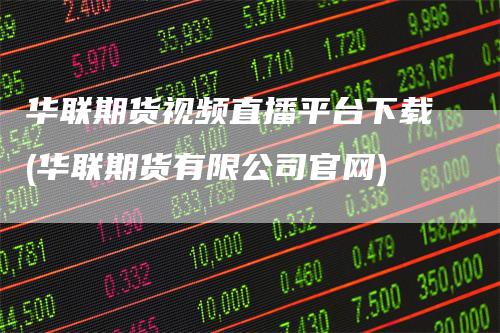 华联期货视频直播平台下载(华联期货有限公司官网)