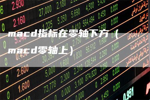 macd指标在零轴下方（macd零轴上）