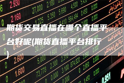 期货交易直播在哪个直播平台好呢(期货直播平台排行)