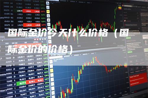 国际金价今天什么价格（国际金价的价格）