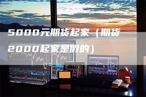 5000元期货起家（期货2000起家是假的）