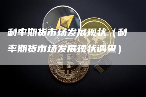 利率期货市场发展现状（利率期货市场发展现状调查）