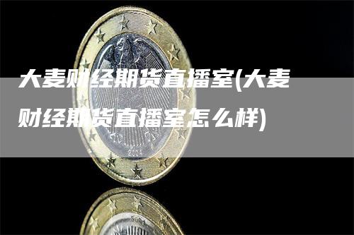 大麦财经期货直播室(大麦财经期货直播室怎么样)