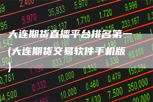 大连期货直播平台排名第一(大连期货交易软件手机版)