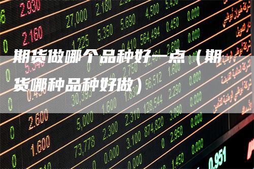 期货做哪个品种好一点（期货哪种品种好做）