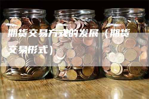 期货交易方式的发展（期货交易形式）