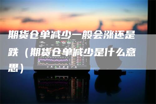 期货仓单减少一般会涨还是跌（期货仓单减少是什么意思）